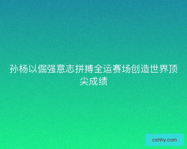 孙杨以倔强意志拼搏全运赛场创造世界顶尖成绩
