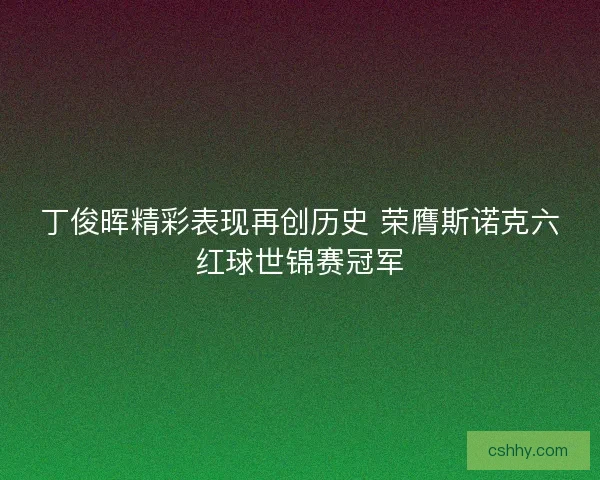 丁俊晖精彩表现再创历史 荣膺斯诺克六红球世锦赛冠军