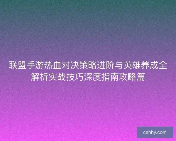 联盟手游热血对决策略进阶与英雄养成全解析实战技巧深度指南攻略篇