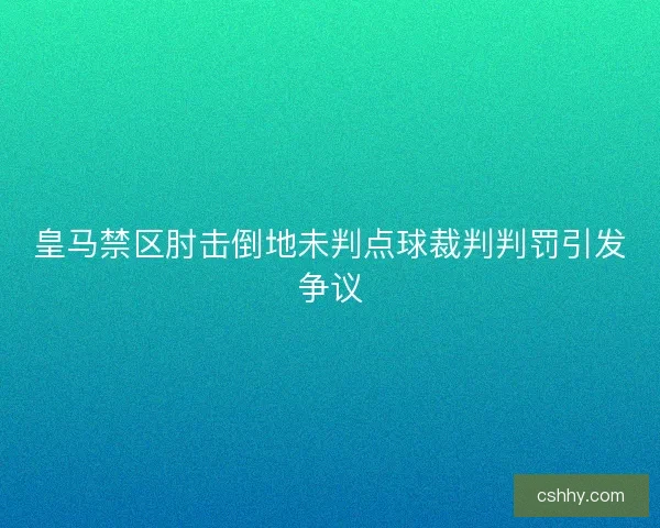 皇马禁区肘击倒地未判点球裁判判罚引发争议