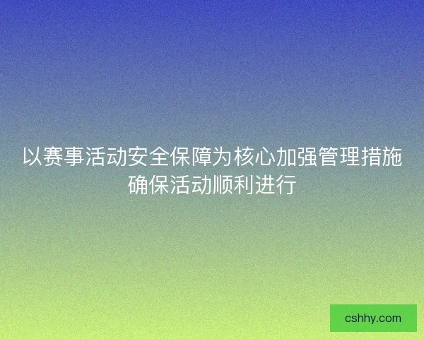 以赛事活动安全保障为核心加强管理措施确保活动顺利进行