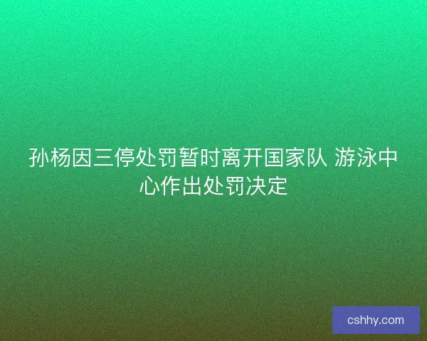 孙杨因三停处罚暂时离开国家队 游泳中心作出处罚决定