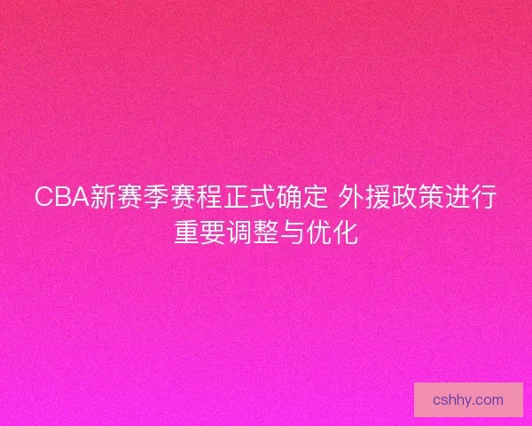 CBA新赛季赛程正式确定 外援政策进行重要调整与优化