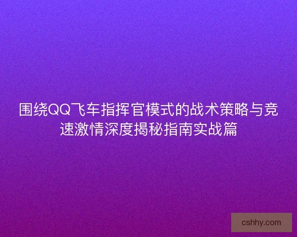 围绕QQ飞车指挥官模式的战术策略与竞速激情深度揭秘指南实战篇