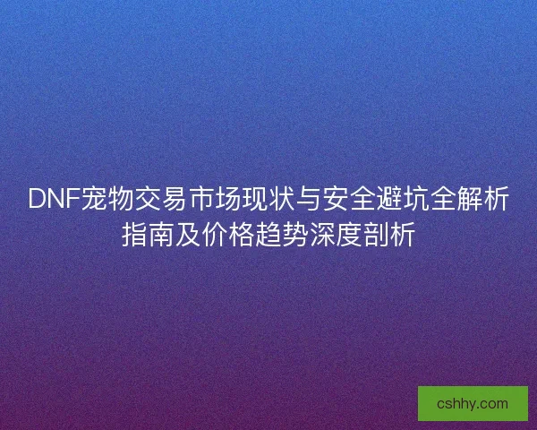 DNF宠物交易市场现状与安全避坑全解析指南及价格趋势深度剖析